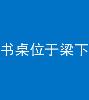 上饶阴阳风水化煞一百四十九——书桌位于梁下